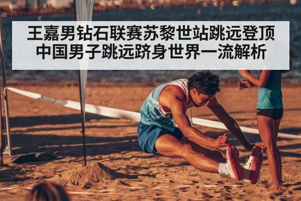 王嘉男钻石联赛苏黎世站跳远登顶 中国男子跳远跻身世界一流解析