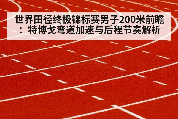 世界田径终极锦标赛男子200米前瞻：特博戈弯道加速与后程节奏解析