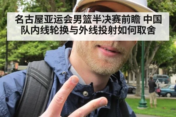 名古屋亚运会男篮半决赛前瞻 中国队内线轮换与外线投射如何取舍