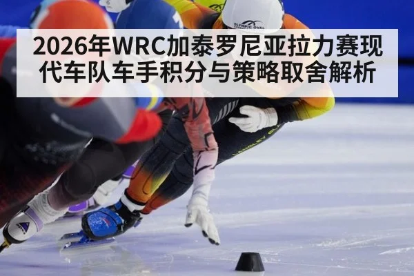 2026年WRC加泰罗尼亚拉力赛现代车队车手积分与策略取舍解析
