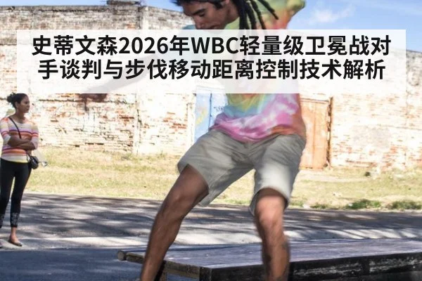 史蒂文森2026年WBC轻量级卫冕战对手谈判与步伐移动距离控制技术解析
